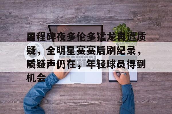 里程碑夜多伦多猛龙再遭质疑，全明星赛赛后刷纪录，质疑声仍在，年轻球员得到机会的简单介绍-esports